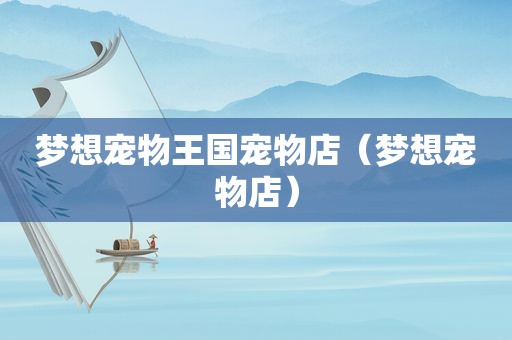 梦想宠物王国宠物店（梦想宠物店）
