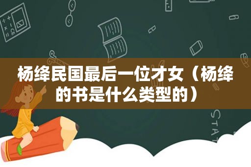 杨绛民国最后一位才女（杨绛的书是什么类型的）