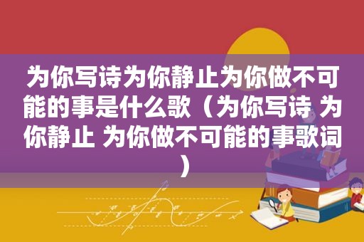 为你写诗为你静止为你做不可能的事是什么歌（为你写诗 为你静止 为你做不可能的事歌词）