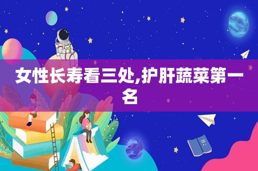 女性长寿看三处,护肝蔬菜第一名