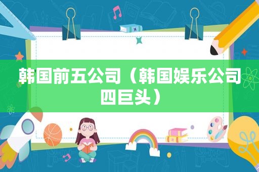 韩国前五公司（韩国娱乐公司四巨头）