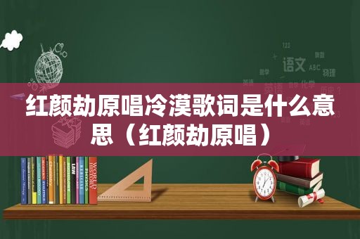 红颜劫原唱冷漠歌词是什么意思（红颜劫原唱）