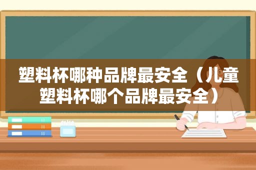 塑料杯哪种品牌最安全（儿童塑料杯哪个品牌最安全）