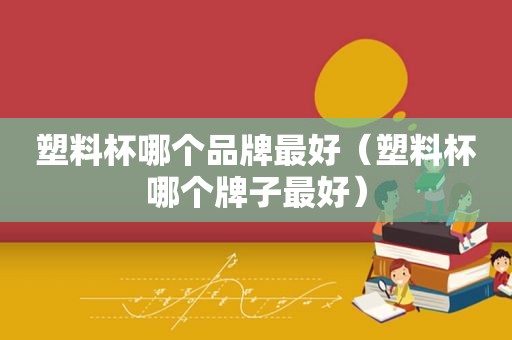 塑料杯哪个品牌最好（塑料杯哪个牌子最好）