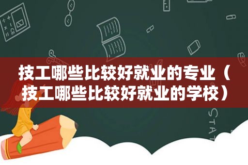 技工哪些比较好就业的专业（技工哪些比较好就业的学校）