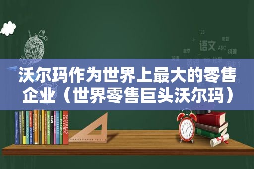 沃尔玛作为世界上最大的零售企业（世界零售巨头沃尔玛）