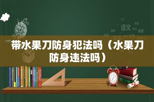 带水果刀防身犯法吗（水果刀防身违法吗）