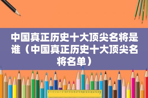 中国真正历史十大顶尖名将是谁（中国真正历史十大顶尖名将名单）