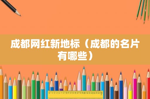 成都网红新地标（成都的名片有哪些）