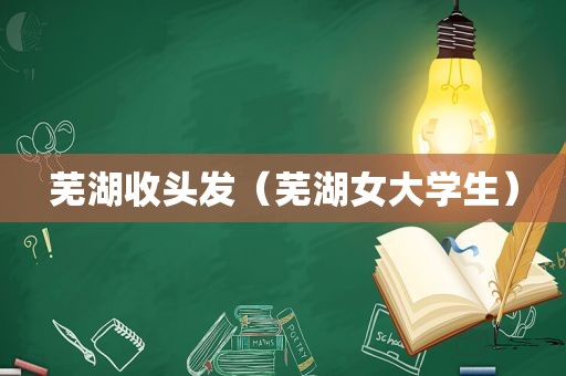 芜湖收头发（芜湖女大学生）
