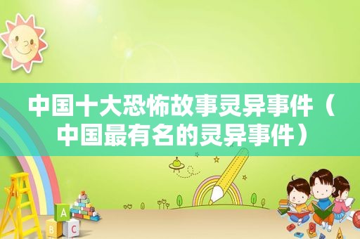中国十大恐怖故事灵异事件（中国最有名的灵异事件）