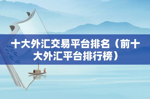 十大外汇交易平台排名（前十大外汇平台排行榜）