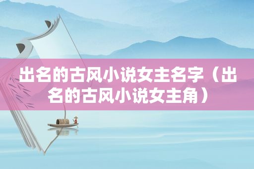 出名的古风小说女主名字（出名的古风小说女主角）