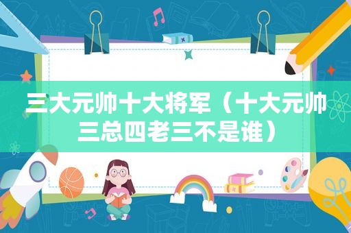 三大元帅十大将军（十大元帅三总四老三不是谁）