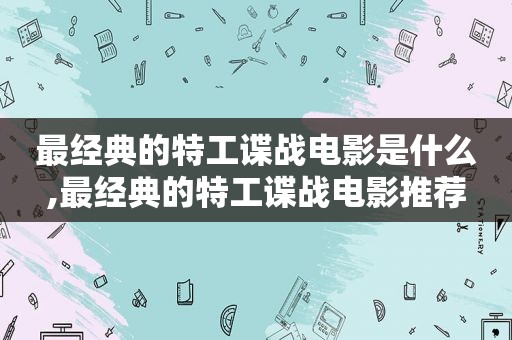 最经典的特工谍战电影是什么,最经典的特工谍战电影推荐