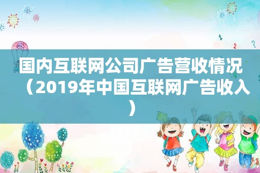 国内互联网公司广告营收情况（2019年中国互联网广告收入）