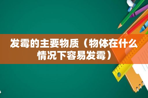 发霉的主要物质（物体在什么情况下容易发霉）
