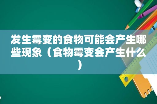 发生霉变的食物可能会产生哪些现象（食物霉变会产生什么）