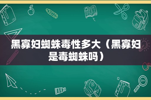 黑寡妇蜘蛛毒性多大（黑寡妇是毒蜘蛛吗）