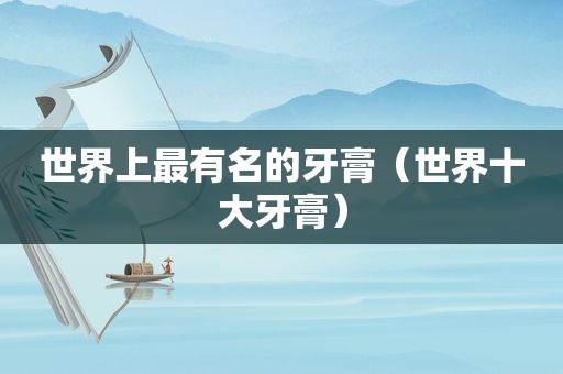 世界上最有名的牙膏（世界十大牙膏）
