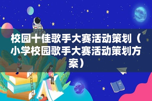 校园十佳歌手大赛活动策划（小学校园歌手大赛活动策划方案）