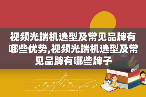 视频光端机选型及常见品牌有哪些优势,视频光端机选型及常见品牌有哪些牌子