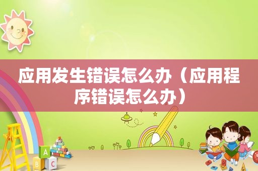应用 *** 怎么办（应用程序错误怎么办）
