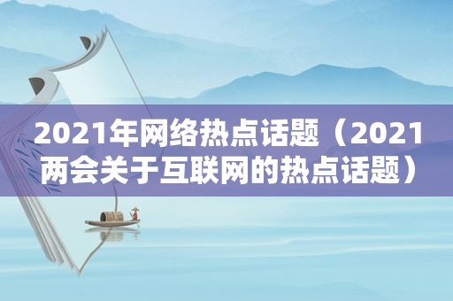 2021年网络热点话题（2021两会关于互联网的热点话题）