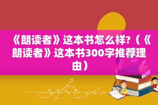 《朗读者》这本书怎么样?（《朗读者》这本书300字推荐理由）