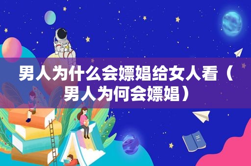 男人为什么会嫖娼给女人看（男人为何会嫖娼）