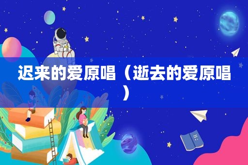 迟来的爱原唱（逝去的爱原唱）