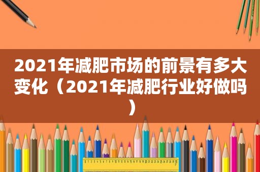 2021年减肥市场的前景有多大变化（2021年减肥行业好做吗）