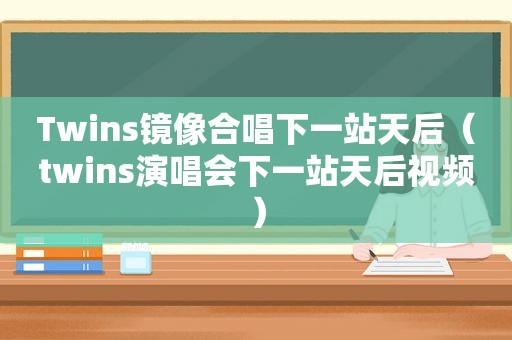 Twins镜像合唱下一站天后（twins演唱会下一站天后视频）