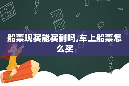 船票现买能买到吗,车上船票怎么买