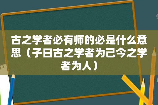 古之学者必有师的必是什么意思（子曰古之学者为己今之学者为人）