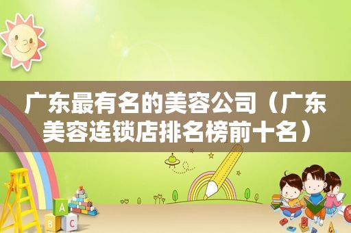 广东最有名的美容公司（广东美容连锁店排名榜前十名）