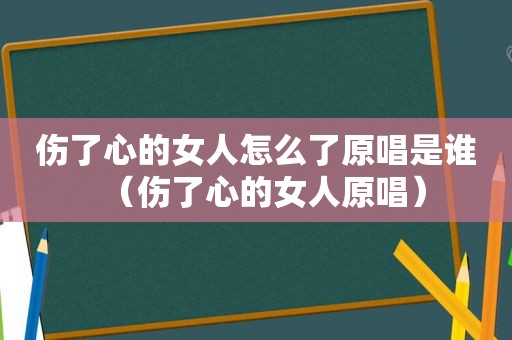 伤了心的女人怎么了原唱是谁（伤了心的女人原唱）