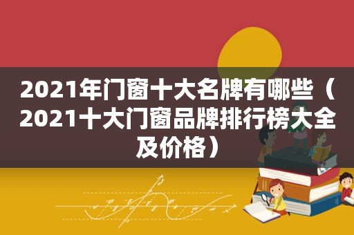 2021年门窗十大名牌有哪些（2021十大门窗品牌排行榜大全及价格）