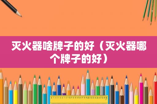 灭火器啥牌子的好（灭火器哪个牌子的好）