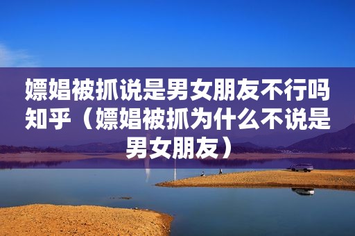 嫖娼被抓说是男女朋友不行吗知乎（嫖娼被抓为什么不说是男女朋友）