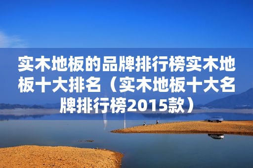 实木地板的品牌排行榜实木地板十大排名（实木地板十大名牌排行榜2015款）