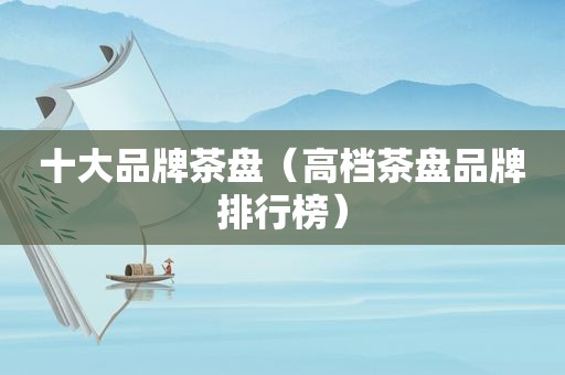十大品牌茶盘（高档茶盘品牌排行榜）