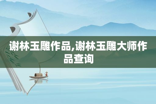 谢林玉雕作品,谢林玉雕大师作品查询