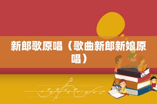 新郎歌原唱（歌曲新郎新娘原唱）