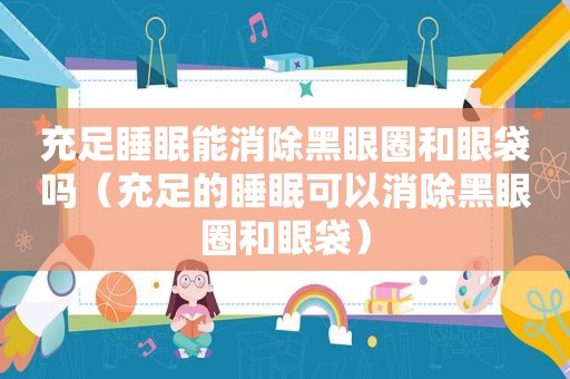 充足睡眠能消除黑眼圈和眼袋吗（充足的睡眠可以消除黑眼圈和眼袋）