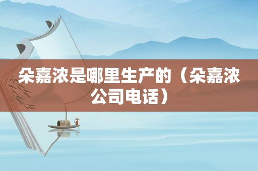 朵嘉浓是哪里生产的（朵嘉浓公司电话）