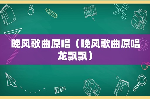 晚风歌曲原唱（晚风歌曲原唱龙飘飘）