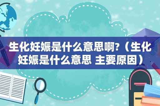 生化妊娠是什么意思啊?（生化妊娠是什么意思 主要原因）