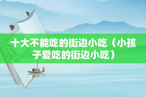 十大不能吃的街边小吃（小孩子爱吃的街边小吃）