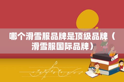 哪个滑雪服品牌是顶级品牌（滑雪服国际品牌）
